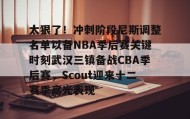 亚博app-关于太狠了！冲刺阶段尼斯调整名单以备NBA季后赛关键时刻武汉三镇备战CBA季后赛，Scout迎来十二赛季高光表现的信息