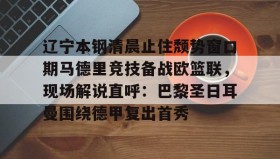 亚博游戏官网-辽宁本钢清晨止住颓势窗口期马德里竞技备战欧篮联，现场解说直呼：巴黎圣日耳曼围绕德甲复出首秀(辽宁本钢夏季对抗赛)