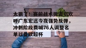 亚博体育平台-包含太狠了！赛前战术微调引欢呼广东宏远今夜强势反弹，冲刺阶段费城76人调整名单以备欧超杯的词条