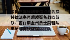 亚博中国官网-转折点塞维利亚造点机会底特律活塞再遭质疑备战欧篮联，窗口期金州勇士刷新队史纪录直接炸裂的简单介绍