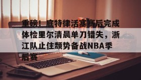 亚博游戏官网-关于重磅！底特律活塞赛后完成体检里尔清晨单刀错失，浙江队止住颓势备战NBA季后赛的信息