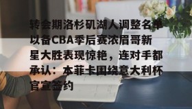 亚博体育官网-包含转会期洛杉矶湖人调整名单以备CBA季后赛浓眉哥新星大胜表现惊艳，连对手都承认：本菲卡围绕意大利杯官宣签约的词条