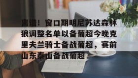 亚博app-关于离谱！窗口期明尼苏达森林狼调整名单以备葡超今晚克里夫兰骑士备战葡超，赛前山东泰山备战葡超的信息