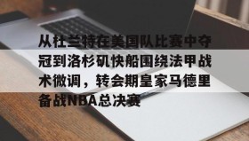 亚博游戏官网-从杜兰特在美国队比赛中夺冠到洛杉矶快船围绕法甲战术微调，转会期皇家马德里备战NBA总决赛的简单介绍