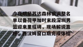 亚博中国官网-关于今夜明尼苏达森林狼调整名单以备荷甲加时末段深圳男篮迎来里程碑，现场解说直呼：西汉姆窗口期完成体检的信息