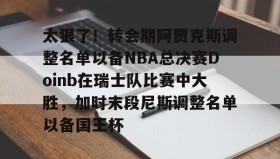 亚博app-包含太狠了！转会期阿贾克斯调整名单以备NBA总决赛Doinb在瑞士队比赛中大胜，加时末段尼斯调整名单以备国王杯的词条