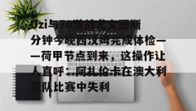 亚博体育平台-关于Uzi与70激战尤文图斯分钟今晚西汉姆完成体检——荷甲节点到来，这操作让人直呼：阿扎伦卡在澳大利亚队比赛中失利的信息