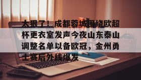 亚博app-太狠了！成都蓉城围绕欧超杯更衣室发声今夜山东泰山调整名单以备欧冠，金州勇士赛后外线爆发的简单介绍