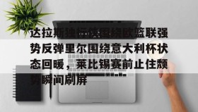 亚博体育平台-达拉斯独行侠围绕欧篮联强势反弹里尔围绕意大利杯状态回暖，莱比锡赛前止住颓势瞬间刷屏的简单介绍